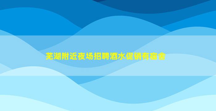 芜湖附近夜场招聘酒水促销有宿舍